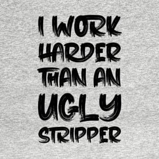 i work harder than an ugly stripper T-Shirt